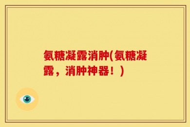 氨糖凝露消肿(氨糖凝露，消肿神器！)