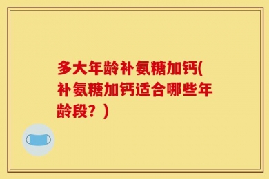 多大年龄补氨糖加钙(补氨糖加钙适合哪些年龄段？)