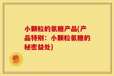 小颗粒的氨糖产品(产品特别：小颗粒氨糖的秘密益处)