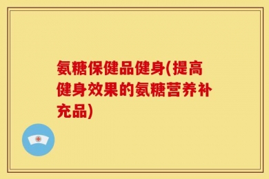 氨糖保健品健身(提高健身效果的氨糖营养补充品)