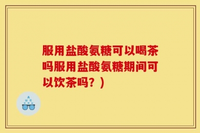 服用盐酸氨糖可以喝茶吗服用盐酸氨糖期间可以饮茶吗？)