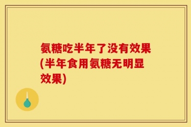 氨糖吃半年了没有效果(半年食用氨糖无明显效果)