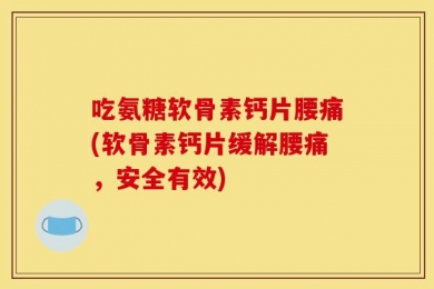 吃氨糖软骨素钙片腰痛(软骨素钙片缓解腰痛，安全有效)