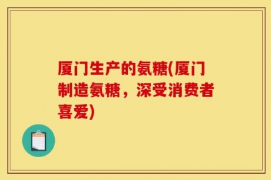 厦门生产的氨糖(厦门制造氨糖，深受消费者喜爱)