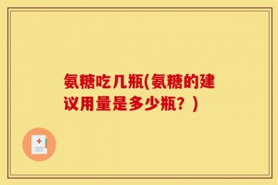 氨糖吃几瓶(氨糖的建议用量是多少瓶？)