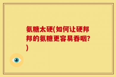 氨糖太硬(如何让硬邦邦的氨糖更容易吞咽？)