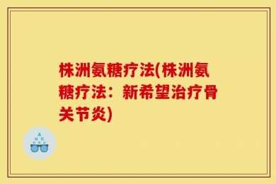 株洲氨糖疗法(株洲氨糖疗法：新希望治疗骨关节炎)