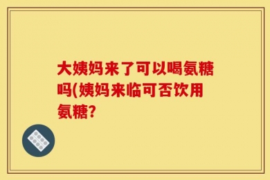 大姨妈来了可以喝氨糖吗(姨妈来临可否饮用氨糖？