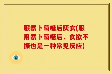 服氨卜萄糖后厌食(服用氨卜萄糖后，食欲不振也是一种常见反应)