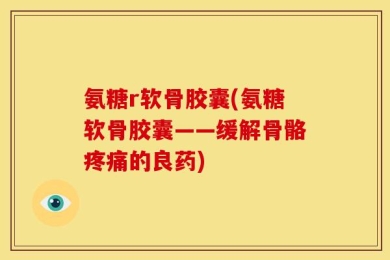 氨糖r软骨胶囊(氨糖软骨胶囊——缓解骨骼疼痛的良药)