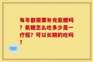 每年都需要补充氨糖吗？氨糖怎么吃多少是一疗程？可以长期的吃吗？