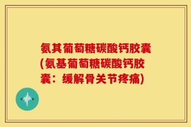 氨其葡萄糖碳酸钙胶囊(氨基葡萄糖碳酸钙胶囊：缓解骨关节疼痛)