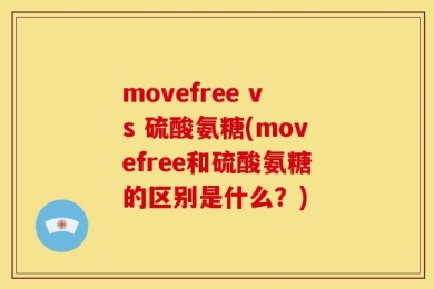 movefree vs 硫酸氨糖(movefree和硫酸氨糖的区别是什么？)