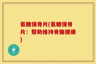 氨糖保骨片(氨糖保骨片：帮助维持骨骼健康)