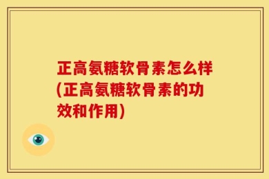 正高氨糖软骨素怎么样(正高氨糖软骨素的功效和作用)