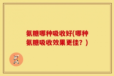 氨糖哪种吸收好(哪种氨糖吸收效果更佳？)