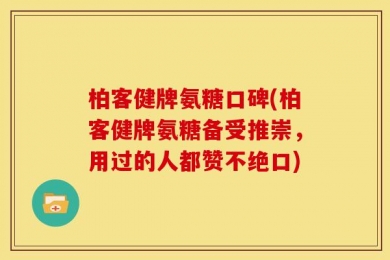 柏客健牌氨糖口碑(柏客健牌氨糖备受推崇，用过的人都赞不绝口)