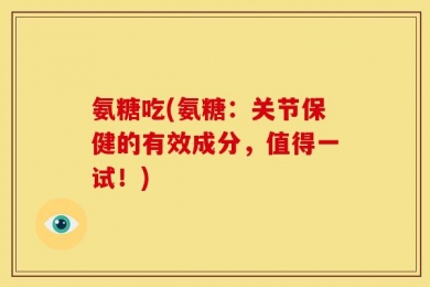 氨糖吃(氨糖：关节保健的有效成分，值得一试！)