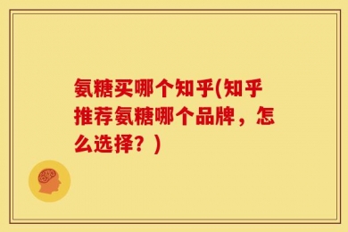 氨糖买哪个知乎(知乎推荐氨糖哪个品牌，怎么选择？)