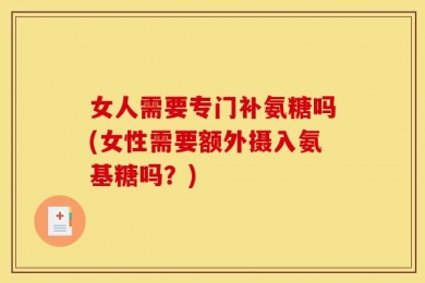 女人需要专门补氨糖吗(女性需要额外摄入氨基糖吗？)