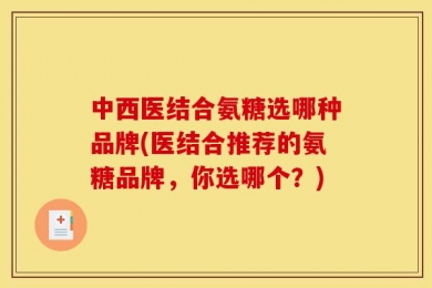 中西医结合氨糖选哪种品牌(医结合推荐的氨糖品牌，你选哪个？)