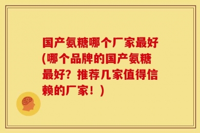 国产氨糖哪个厂家最好(哪个品牌的国产氨糖最好？推荐几家值得信赖的厂家！)