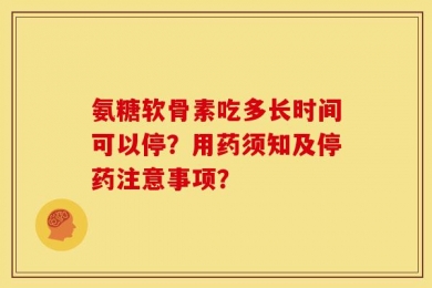 氨糖软骨素吃多长时间可以停？用药须知及停药注意事项？