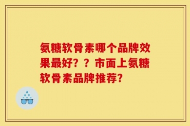 氨糖软骨素哪个品牌效果最好？？市面上氨糖软骨素品牌推荐？