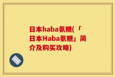 日本haba氨糖(「日本Haba氨糖」简介及购买攻略)