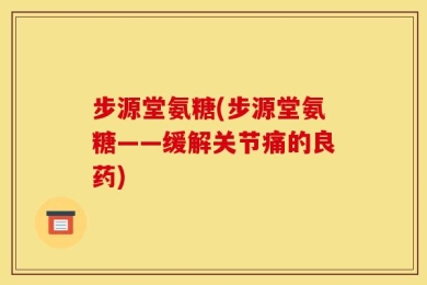 步源堂氨糖(步源堂氨糖——缓解关节痛的良药)