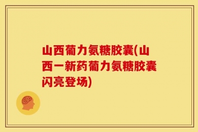 山西葡力氨糖胶囊(山西一新药葡力氨糖胶囊闪亮登场)