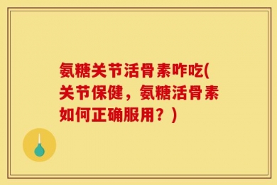 氨糖关节活骨素咋吃(关节保健，氨糖活骨素如何正确服用？)