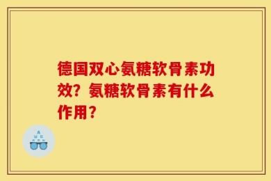 德国双心氨糖软骨素功效？氨糖软骨素有什么作用？