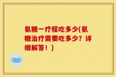 氨糖一疗程吃多少(氨糖治疗需要吃多少？详细解答！)