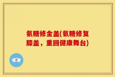 氨糖修金盖(氨糖修复膝盖，重回健康舞台)