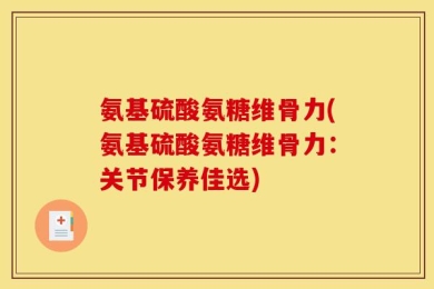 氨基硫酸氨糖维骨力(氨基硫酸氨糖维骨力：关节保养佳选)