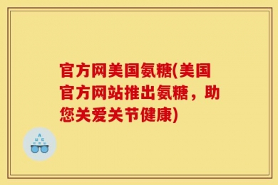 官方网美国氨糖(美国官方网站推出氨糖，助您关爱关节健康)