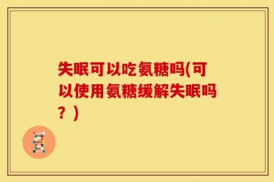 失眠可以吃氨糖吗(可以使用氨糖缓解失眠吗？)