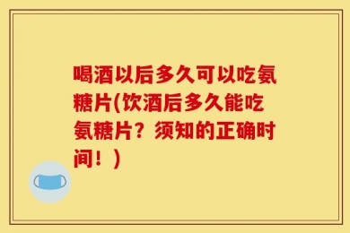 喝酒以后多久可以吃氨糖片(饮酒后多久能吃氨糖片？须知的正确时间！)