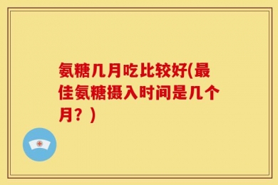 氨糖几月吃比较好(最佳氨糖摄入时间是几个月？)