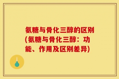 氨糖与骨化三醇的区别(氨糖与骨化三醇：功能、作用及区别差异)