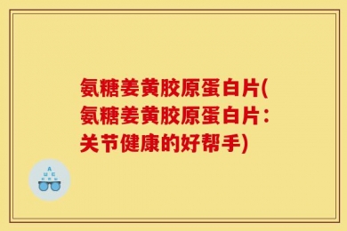 氨糖姜黄胶原蛋白片(氨糖姜黄胶原蛋白片：关节健康的好帮手)