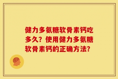 健力多氨糖软骨素钙吃多久？使用健力多氨糖软骨素钙的正确方法？