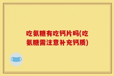 吃氨糖有吃钙片吗(吃氨糖需注意补充钙质)