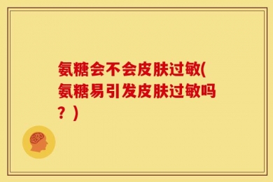氨糖会不会皮肤过敏(氨糖易引发皮肤过敏吗？)