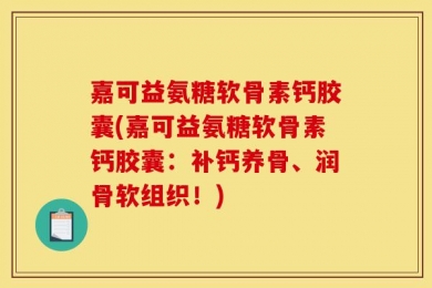 嘉可益氨糖软骨素钙胶囊(嘉可益氨糖软骨素钙胶囊：补钙养骨、润骨软组织！)
