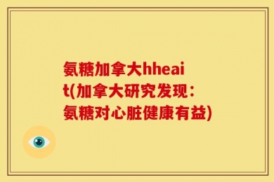 氨糖加拿大hheait(加拿大研究发现：氨糖对心脏健康有益)