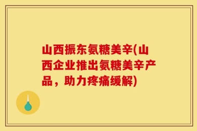 山西振东氨糖美辛(山西企业推出氨糖美辛产品，助力疼痛缓解)