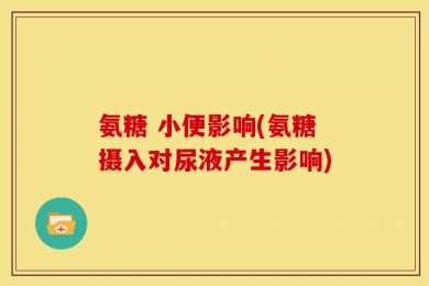 氨糖 小便影响(氨糖摄入对尿液产生影响)