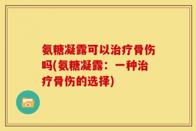 氨糖凝露可以治疗骨伤吗(氨糖凝露：一种治疗骨伤的选择)